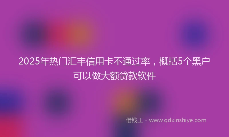 2025年热门汇丰信用卡不通过率，概括5个黑户可以做大额贷款软件