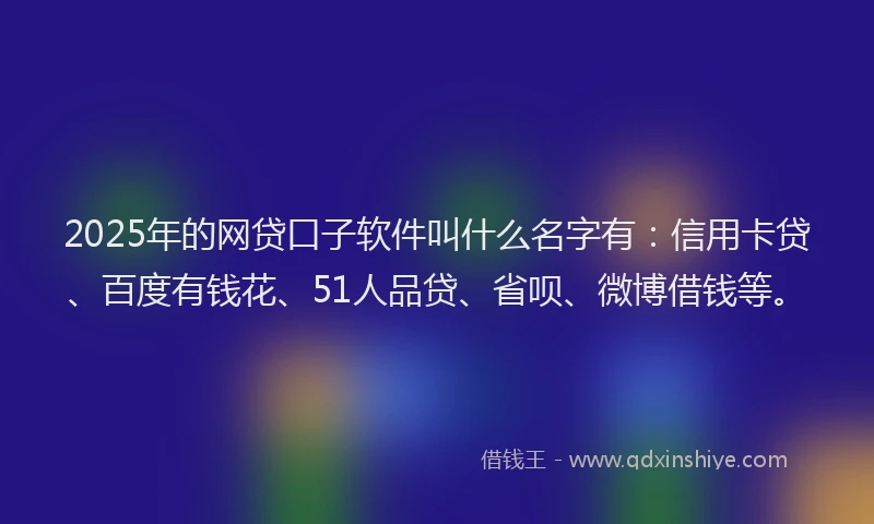 2025年的网贷口子软件叫什么名字有：信用卡贷、百度有钱花、51人品贷、省呗、微博借钱等。