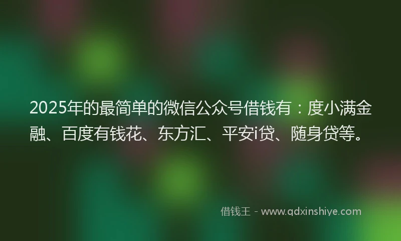 2025年的最简单的微信公众号借钱有：度小满金融、百度有钱花、东方汇、平安i贷、随身贷等。
