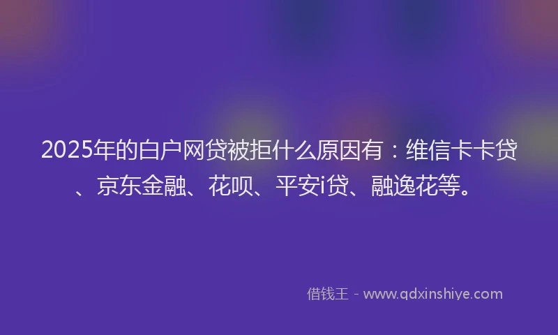 2025年的白户网贷被拒什么原因有：维信卡卡贷、京东金融、花呗、平安i贷、融逸花等。