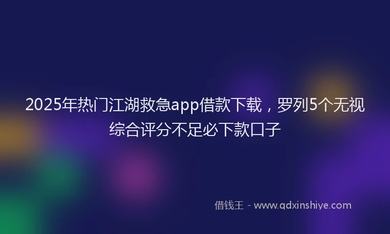 2025年热门江湖救急app借款下载，罗列5个无视综合评分不足必下款口子