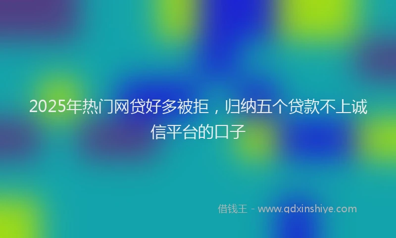 2025年热门网贷好多被拒，归纳五个贷款不上诚信平台的口子