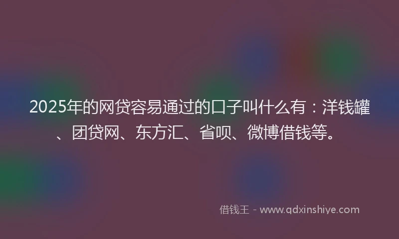 2025年的网贷容易通过的口子叫什么有：洋钱罐、团贷网、东方汇、省呗、微博借钱等。