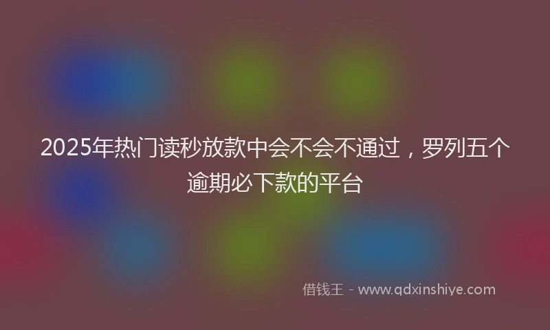 2025年热门读秒放款中会不会不通过，罗列五个逾期必下款的平台