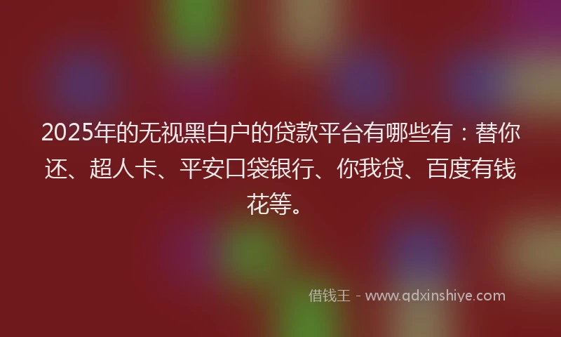 2025年的无视黑白户的贷款平台有哪些有：替你还、超人卡、平安口袋银行、你我贷、百度有钱花等。