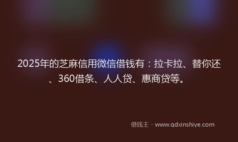 2025年的芝麻信用微信借钱有：拉卡拉、替你还、360借条、人人贷、惠商贷等。