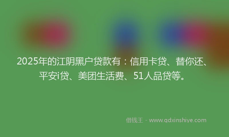 2025年的江阴黑户贷款有：信用卡贷、替你还、平安i贷、美团生活费、51人品贷等。