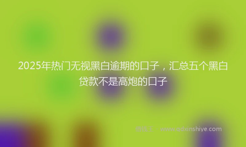 2025年热门无视黑白逾期的口子，汇总五个黑白贷款不是高炮的口子
