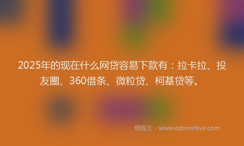 2025年的现在什么网贷容易下款有：拉卡拉、投友圈、360借条、微粒贷、柯基贷等。