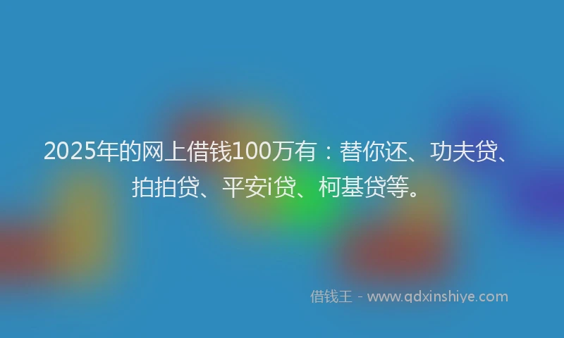 2025年的网上借钱100万有：替你还、功夫贷、拍拍贷、平安i贷、柯基贷等。