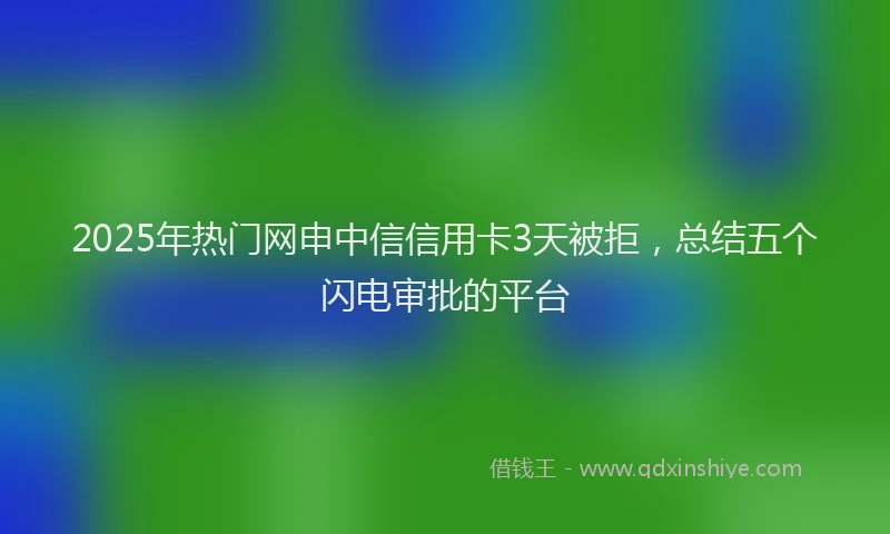 2025年热门网申中信信用卡3天被拒，总结五个闪电审批的平台