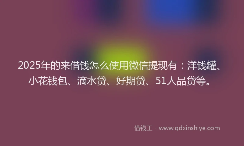 2025年的来借钱怎么使用微信提现有：洋钱罐、小花钱包、滴水贷、好期贷、51人品贷等。