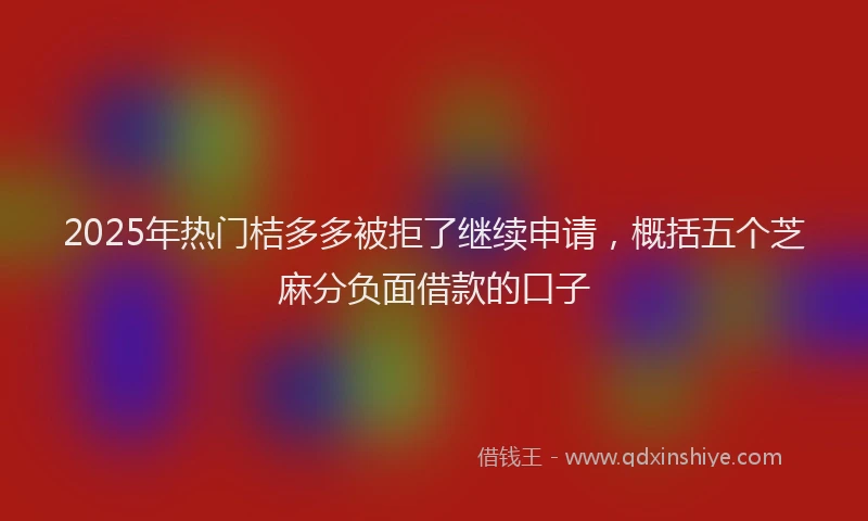 2025年热门桔多多被拒了继续申请，概括五个芝麻分负面借款的口子