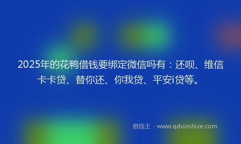 2025年的花鸭借钱要绑定微信吗有：还呗、维信卡卡贷、替你还、你我贷、平安i贷等。