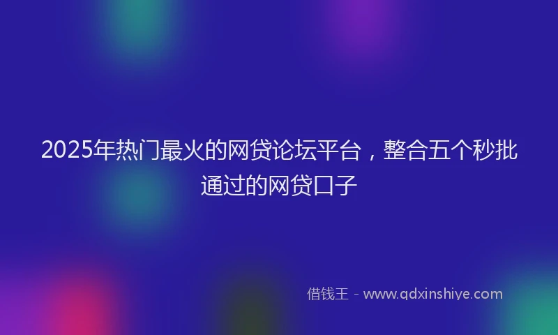 2025年热门最火的网贷论坛平台，整合五个秒批通过的网贷口子