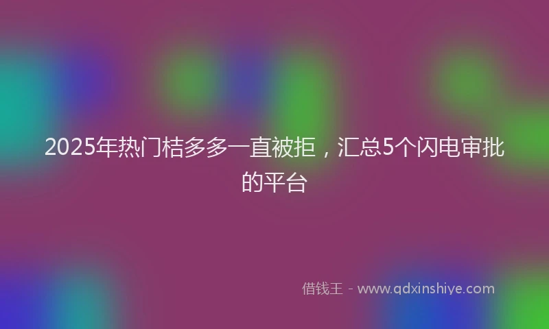 2025年热门桔多多一直被拒，汇总5个闪电审批的平台