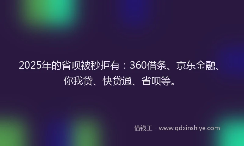 2025年的省呗被秒拒有：360借条、京东金融、你我贷、快贷通、省呗等。