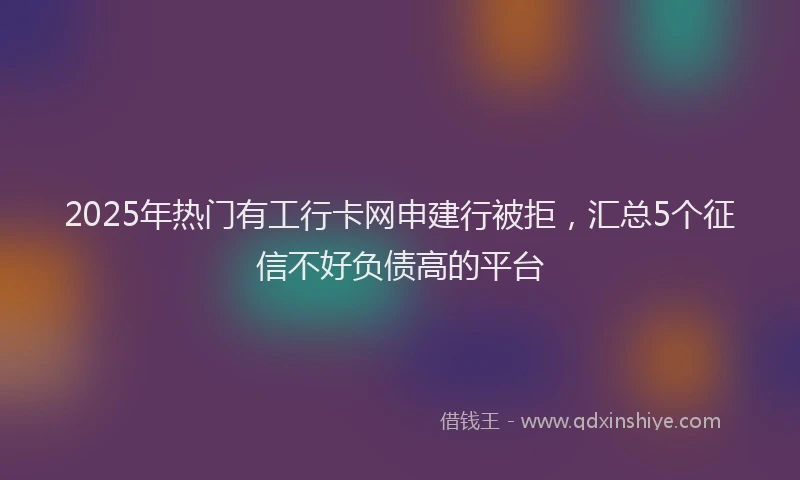 2025年热门有工行卡网申建行被拒，汇总5个征信不好负债高的平台