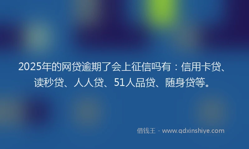 2025年的网贷逾期了会上征信吗有：信用卡贷、读秒贷、人人贷、51人品贷、随身贷等。