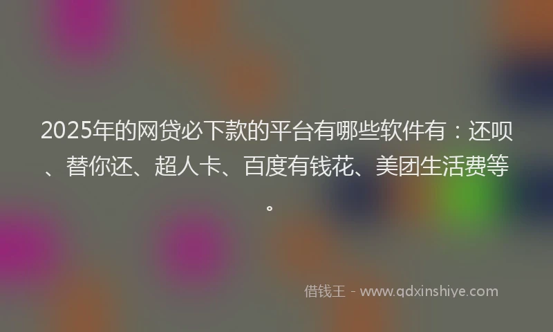 2025年的网贷必下款的平台有哪些软件有：还呗、替你还、超人卡、百度有钱花、美团生活费等。