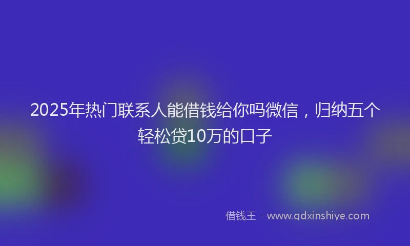 2025年热门联系人能借钱给你吗微信，归纳五个轻松贷10万的口子
