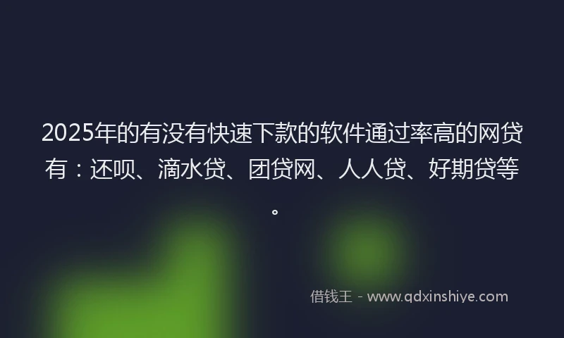 2025年的有没有快速下款的软件通过率高的网贷有：还呗、滴水贷、团贷网、人人贷、好期贷等。