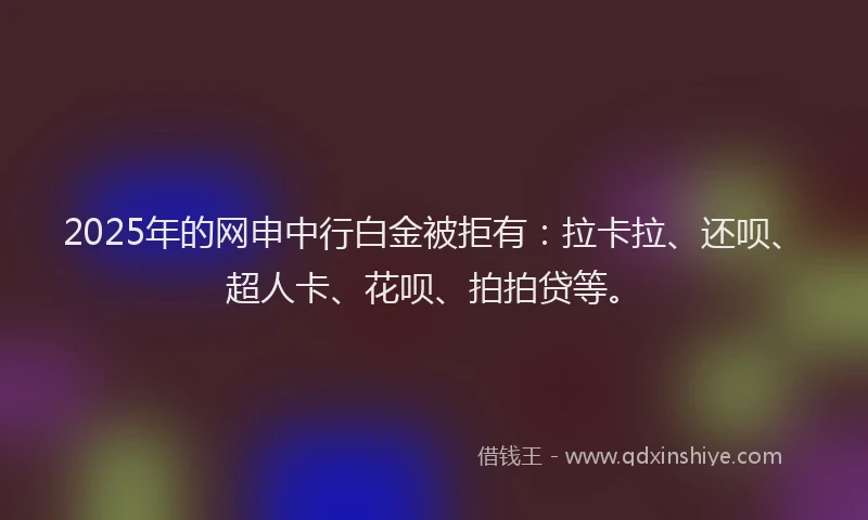 2025年的网申中行白金被拒有：拉卡拉、还呗、超人卡、花呗、拍拍贷等。