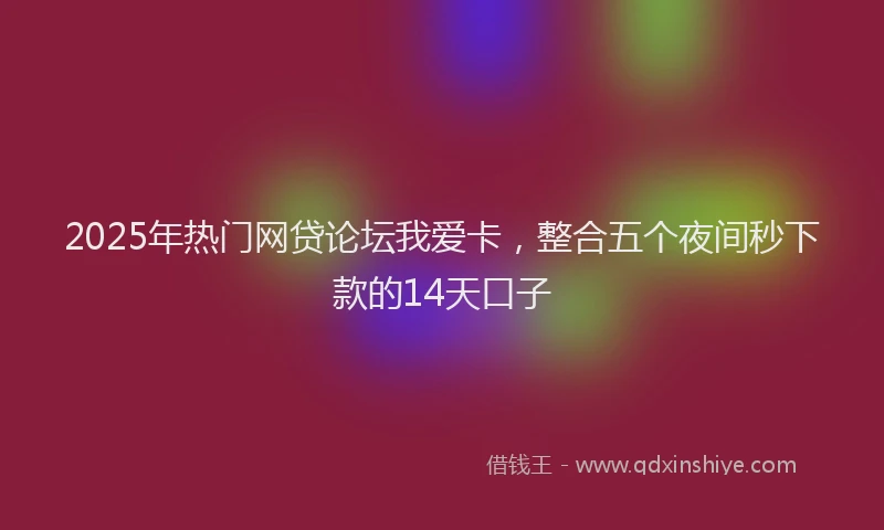 2025年热门网贷论坛我爱卡，整合五个夜间秒下款的14天口子