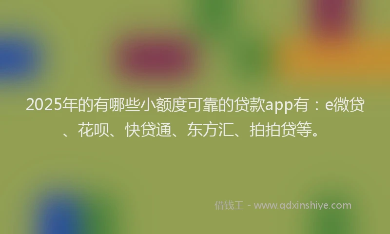 2025年的有哪些小额度可靠的贷款app有：e微贷、花呗、快贷通、东方汇、拍拍贷等。