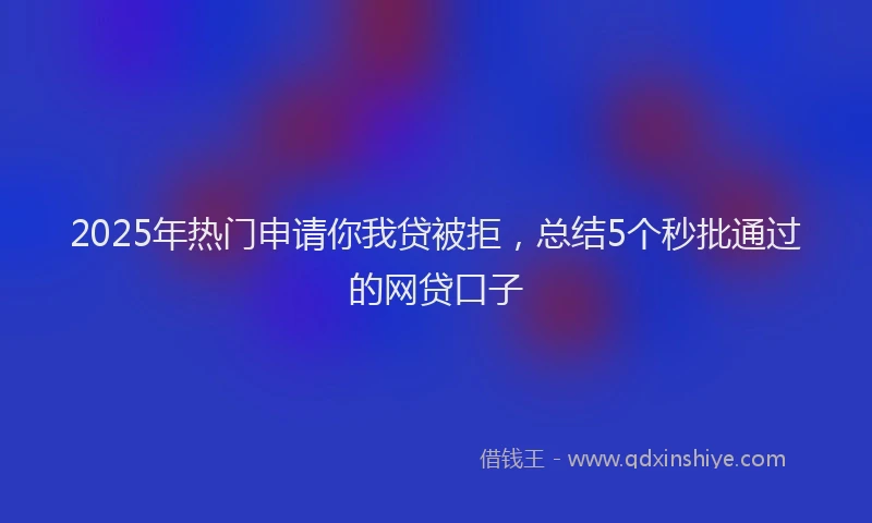 2025年热门申请你我贷被拒，总结5个秒批通过的网贷口子