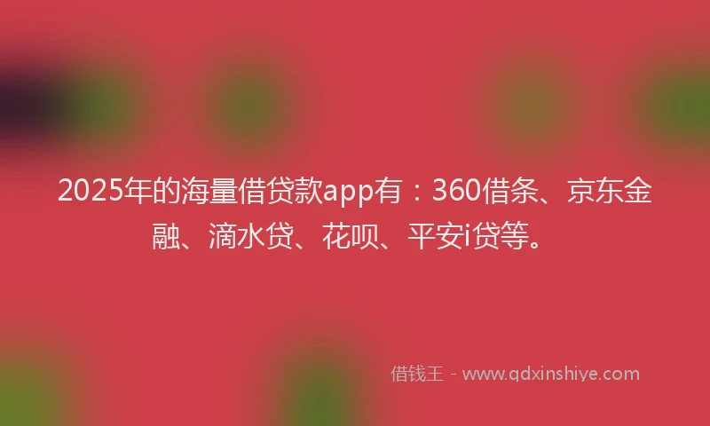 2025年的海量借贷款app有：360借条、京东金融、滴水贷、花呗、平安i贷等。