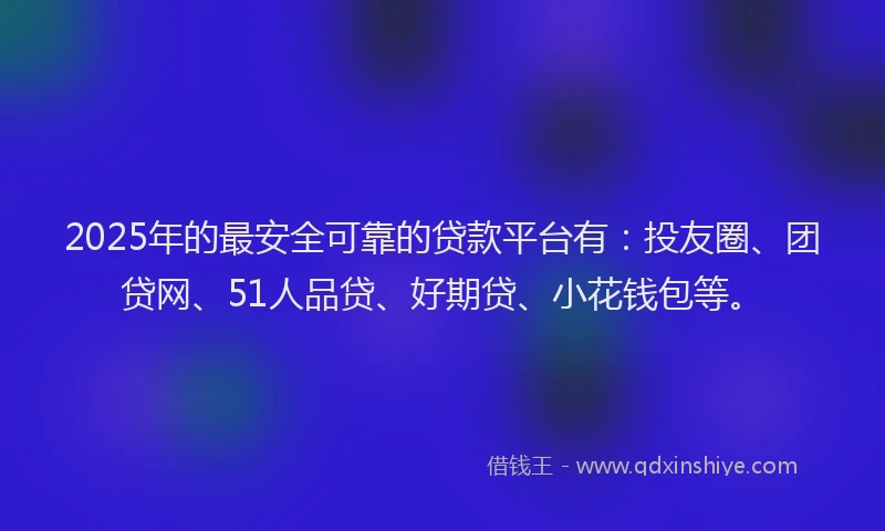 2025年的最安全可靠的贷款平台有：投友圈、团贷网、51人品贷、好期贷、小花钱包等。