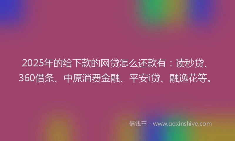 2025年的给下款的网贷怎么还款有：读秒贷、360借条、中原消费金融、平安i贷、融逸花等。