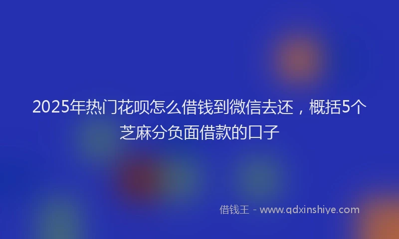 2025年热门花呗怎么借钱到微信去还，概括5个芝麻分负面借款的口子