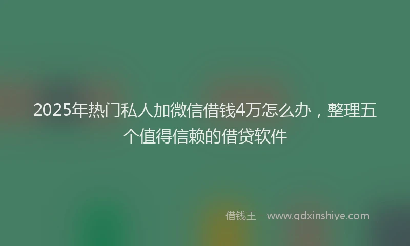 2025年热门私人加微信借钱4万怎么办，整理五个值得信赖的借贷软件