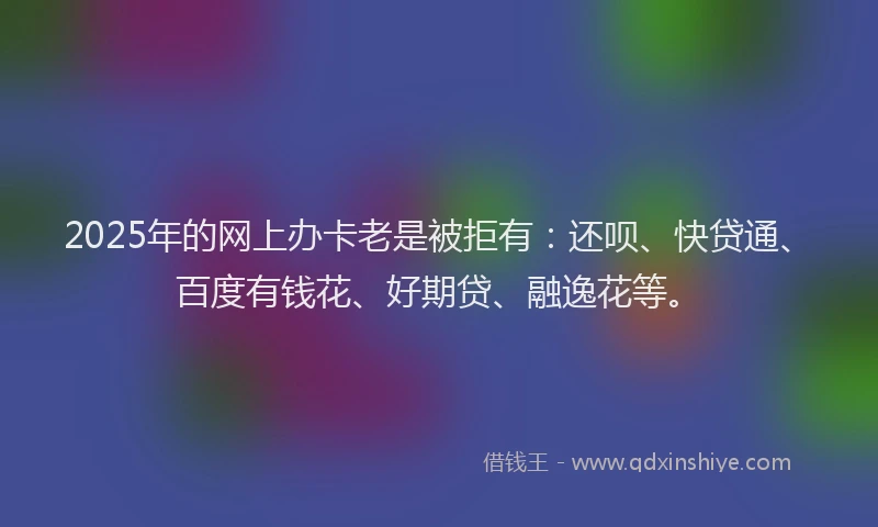 2025年的网上办卡老是被拒有：还呗、快贷通、百度有钱花、好期贷、融逸花等。