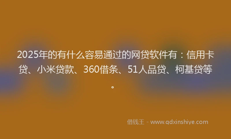 2025年的有什么容易通过的网贷软件有：信用卡贷、小米贷款、360借条、51人品贷、柯基贷等。
