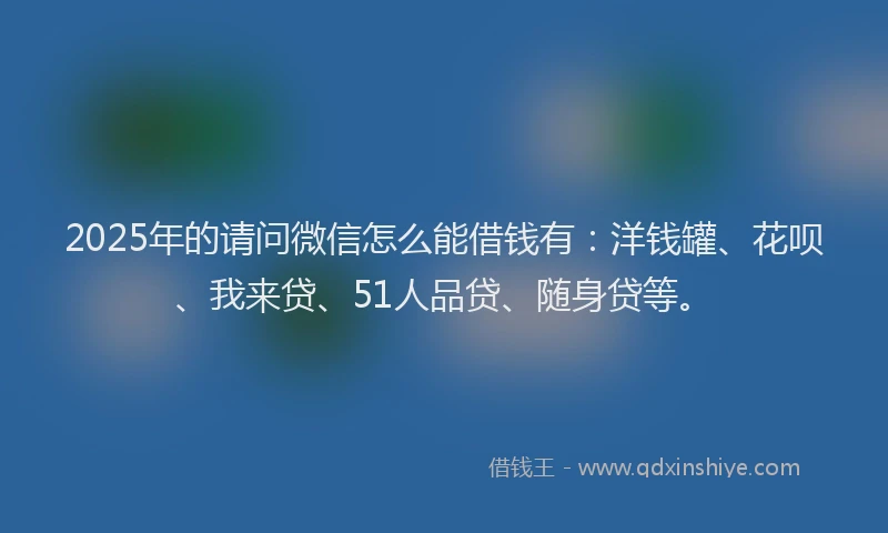 2025年的请问微信怎么能借钱有：洋钱罐、花呗、我来贷、51人品贷、随身贷等。