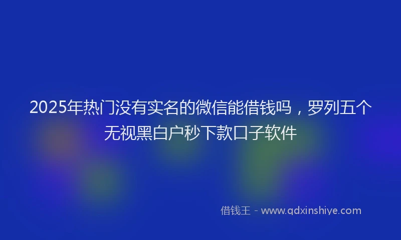 2025年热门没有实名的微信能借钱吗，罗列五个无视黑白户秒下款口子软件