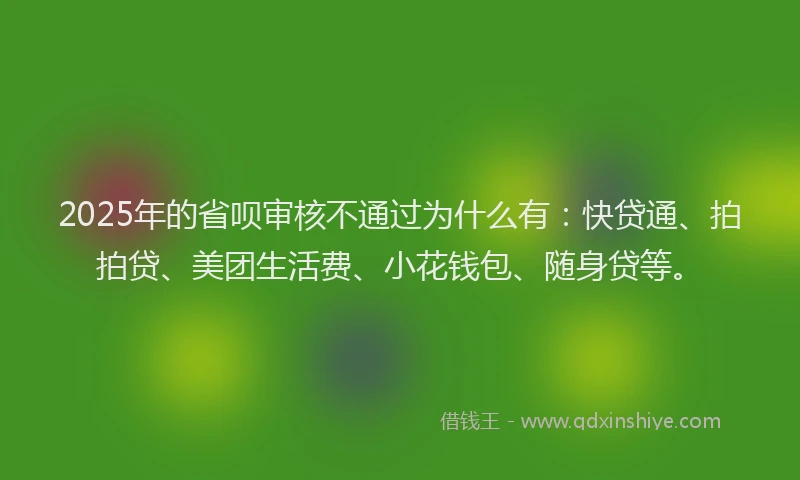 2025年的省呗审核不通过为什么有：快贷通、拍拍贷、美团生活费、小花钱包、随身贷等。