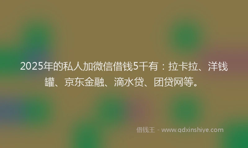 2025年的私人加微信借钱5千有：拉卡拉、洋钱罐、京东金融、滴水贷、团贷网等。