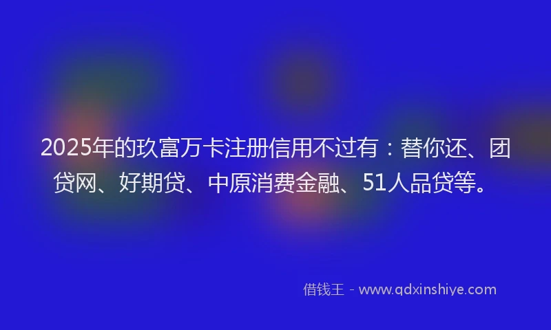 2025年的玖富万卡注册信用不过有：替你还、团贷网、好期贷、中原消费金融、51人品贷等。