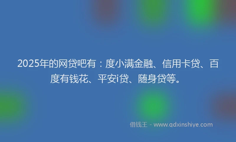 2025年的网贷吧有：度小满金融、信用卡贷、百度有钱花、平安i贷、随身贷等。