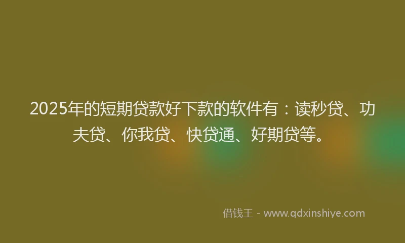 2025年的短期贷款好下款的软件有：读秒贷、功夫贷、你我贷、快贷通、好期贷等。