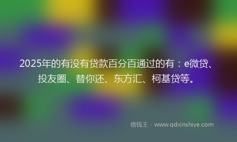 2025年的有没有贷款百分百通过的有：e微贷、投友圈、替你还、东方汇、柯基贷等。