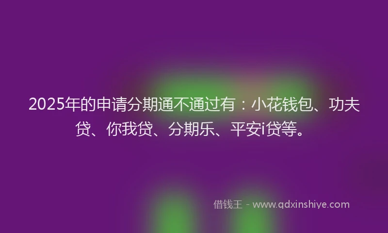 2025年的申请分期通不通过有：小花钱包、功夫贷、你我贷、分期乐、平安i贷等。