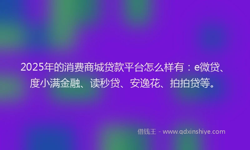 2025年的消费商城贷款平台怎么样有：e微贷、度小满金融、读秒贷、安逸花、拍拍贷等。