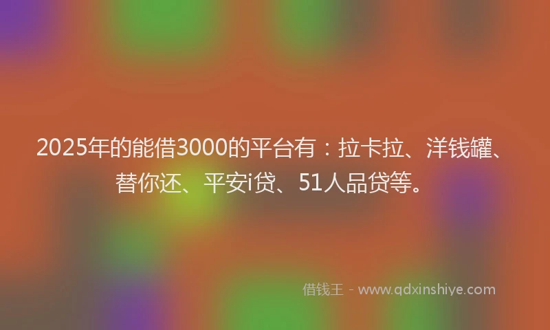 2025年的能借3000的平台有：拉卡拉、洋钱罐、替你还、平安i贷、51人品贷等。