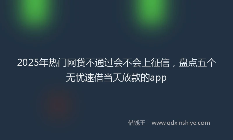2025年热门网贷不通过会不会上征信，盘点五个无忧速借当天放款的app
