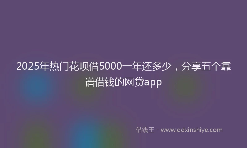 2025年热门花呗借5000一年还多少，分享五个靠谱借钱的网贷app